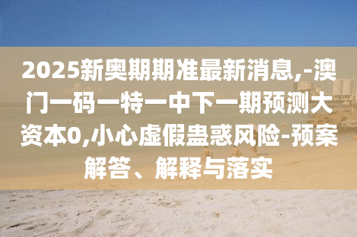 2025新奧期期準最新消息,-澳門一碼一特一中下一期預測大資本0,小心虛假蠱惑風險-預案解答、解釋與落實