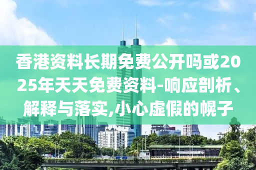 香港資料長期免費公開嗎或2025年天天免費資料-響應剖析、解釋與落實,小心虛假的幌子