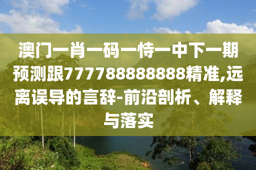 澳門一肖一碼一恃一中下一期預測跟777788888888精準,遠離誤導的言辭-前沿剖析、解釋與落實
