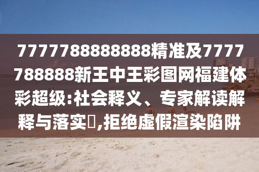 7777788888888精準(zhǔn)及7777788888新王中王彩圖網(wǎng)福建體彩超級:社會釋義、專家解讀解釋與落實(shí)?,拒絕虛假渲染陷阱