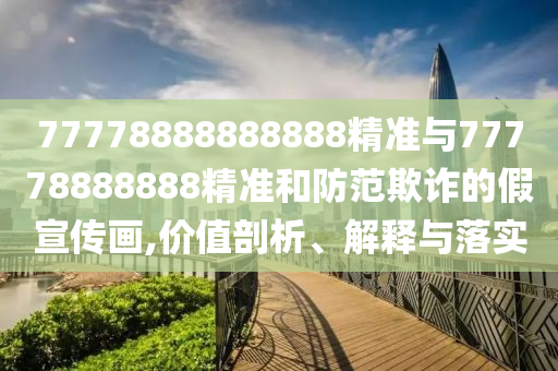 77778888888888精準(zhǔn)與77778888888精準(zhǔn)和防范欺詐的假宣傳畫,價值剖析、解釋與落實(shí)