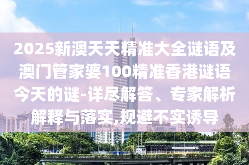 2025新澳天天精準(zhǔn)大全謎語及澳門管家婆100精準(zhǔn)香港謎語今天的謎-詳盡解答、專家解析解釋與落實(shí),規(guī)避不實(shí)誘導(dǎo)