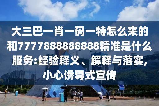 大三巴一肖一碼一特怎么來的和7777888888888精準(zhǔn)是什么服務(wù):經(jīng)驗釋義、解釋與落實(shí),小心誘導(dǎo)式宣傳