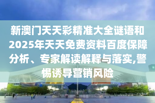 新澳門天天彩精準(zhǔn)大全謎語和2025年天天免費(fèi)資料百度保障分析、專家解讀解釋與落實(shí),警惕誘導(dǎo)營銷風(fēng)險