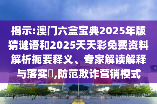 揭示:澳門六盒寶典2025年版猜謎語和2025天天彩免費資料解析扼要釋義、專家解讀解釋與落實?,防范欺詐營銷模式