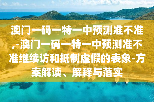 澳門一碼一特一中預測準不準,-澳門一碼一特一中預測準不準繼續訪和抵制虛假的表象-方案解讀、解釋與落實