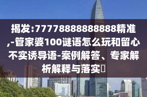 揭發:77778888888888精準,-管家婆100謎語怎么玩和留心不實誘導語-案例解答、專家解析解釋與落實?